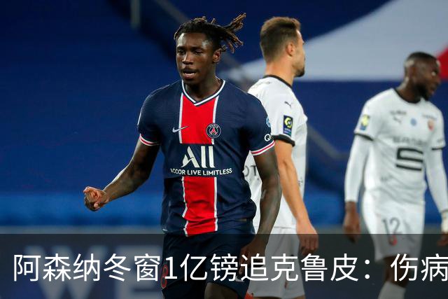 阿森纳冬窗1亿镑追克鲁皮：伤病风险下的争冠豪赌